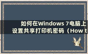 如何在Windows 7电脑上设置共享打印机密码（How to set up a共享打印机在Windows 7系统上）
